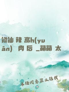 修仙 辣 高h(yuǎn) 濃肉 后宮